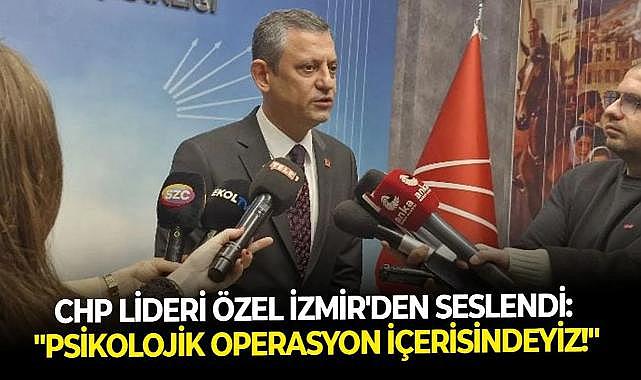 CHP Lideri Özel İzmir’den seslendi: “Psikolojik bir operasyon içerisindeyiz"