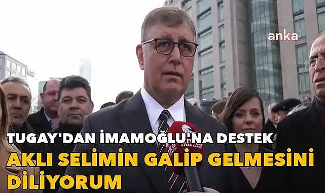 Tugay'dan İmamoğlu'na destek: Aklı selimin galip gelmesini diliyorum