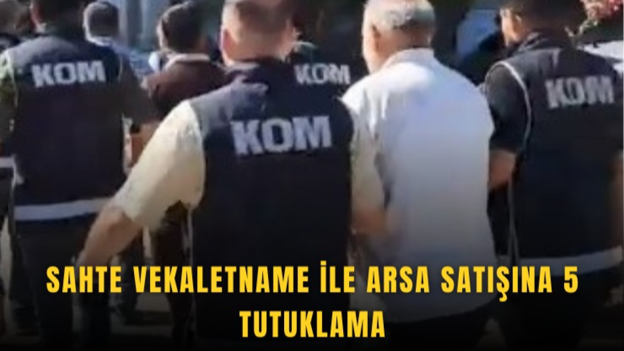 Sahte vekaletname ile arsa satışına 5 tutuklama
