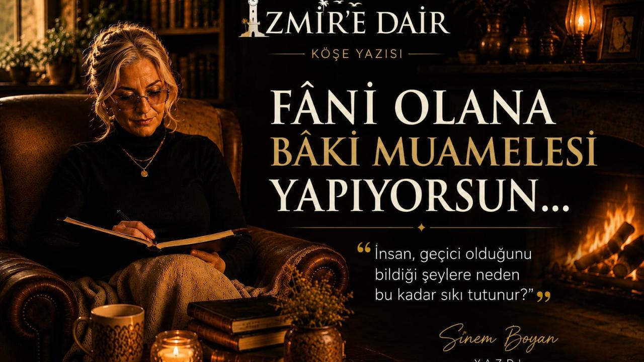 FÂNİ OLANA BÂKİ MUAMELESİ YAPIYORSUN